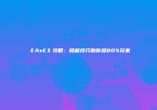 《AxE》攻略：隐藏技巧助你超80%玩家
