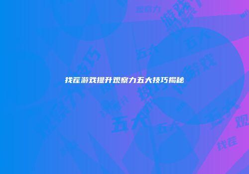 找茬游戏提升观察力五大技巧揭秘