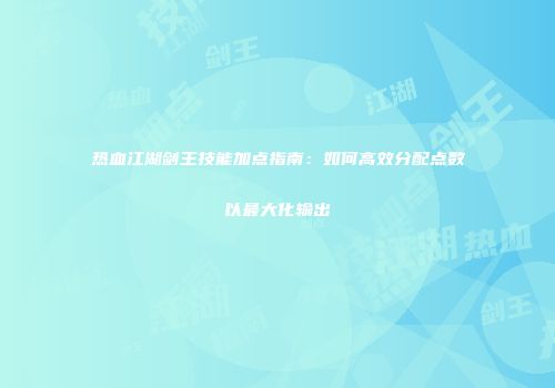 热血江湖剑王技能加点指南：如何高效分配点数以最大化输出