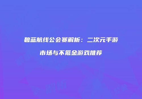 碧蓝航线公会赛解析：二次元手游市场与不氪金游戏推荐