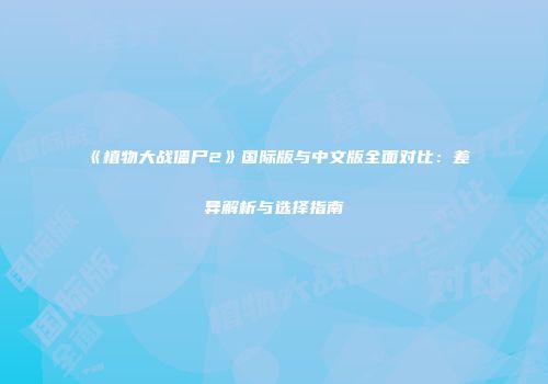 《植物大战僵尸2》国际版与中文版全面对比：差异解析与选择指南
