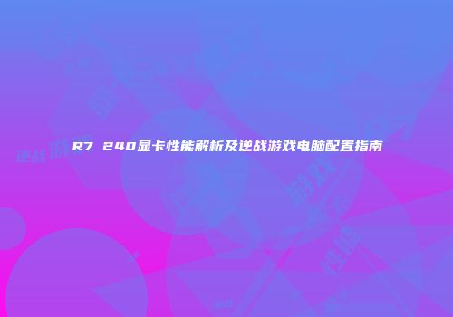 R7 240显卡性能解析及逆战游戏电脑配置指南