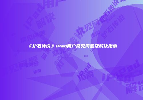 《炉石传说》iPad用户常见问题及解决指南