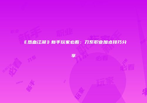 《热血江湖》新手玩家必看：刀系职业加点技巧分享