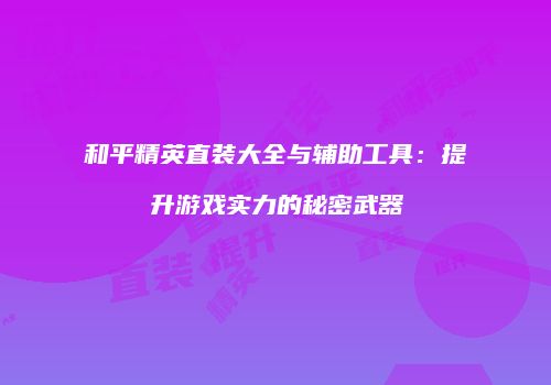 和平精英直装大全与辅助工具：提升游戏实力的秘密武器