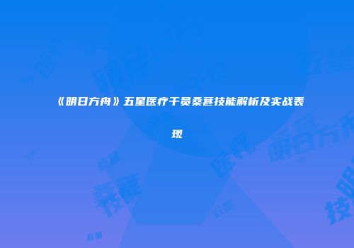 《明日方舟》五星医疗干员桑葚技能解析及实战表现