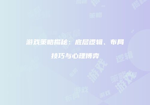 游戏策略揭秘：底层逻辑、布局技巧与心理博弈