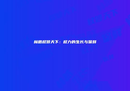 林皓权倾天下：权力的生长与保鲜