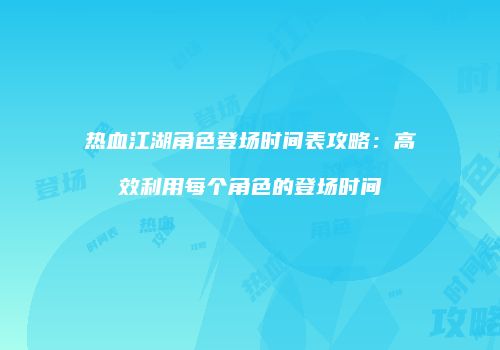 热血江湖角色登场时间表攻略：高效利用每个角色的登场时间