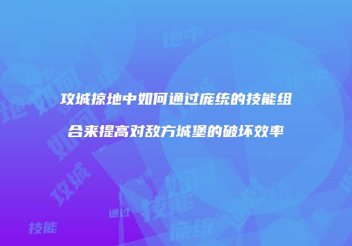 攻城掠地中如何通过庞统的技能组合来提高对敌方城堡的破坏效率