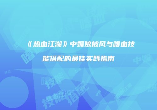 《热血江湖》中媚娘披风与嗜血技能搭配的最佳实践指南