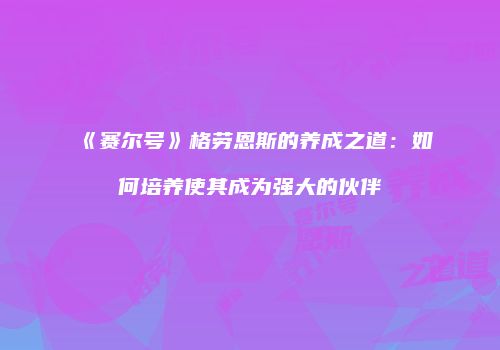 《赛尔号》格劳恩斯的养成之道：如何培养使其成为强大的伙伴