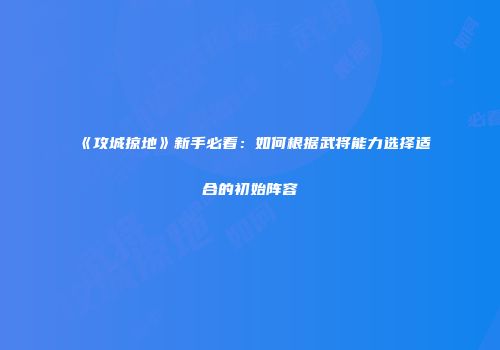 《攻城掠地》新手必看：如何根据武将能力选择适合的初始阵容