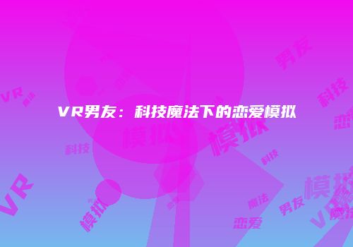 VR男友：科技魔法下的恋爱模拟