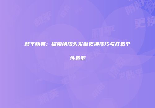 和平精英：探索阴阳头发型更换技巧与打造个性造型