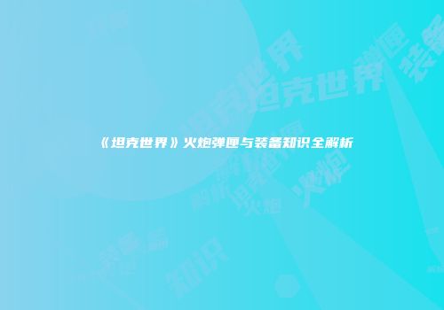 《坦克世界》火炮弹匣与装备知识全解析