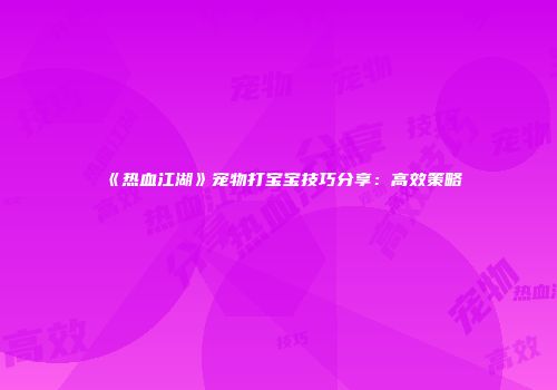 《热血江湖》宠物打宝宝技巧分享：高效策略