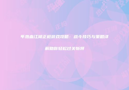 年热血江湖正枪游戏攻略：战斗技巧与策略详解助你轻松过关斩将