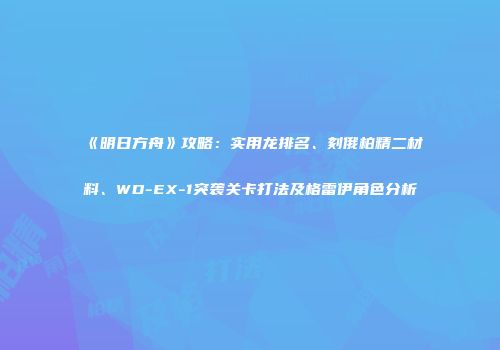《明日方舟》攻略：实用龙排名、刻俄柏精二材料、WD-EX-1突袭关卡打法及格雷伊角色分析