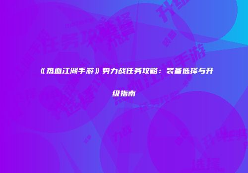 《热血江湖手游》势力战任务攻略：装备选择与升级指南