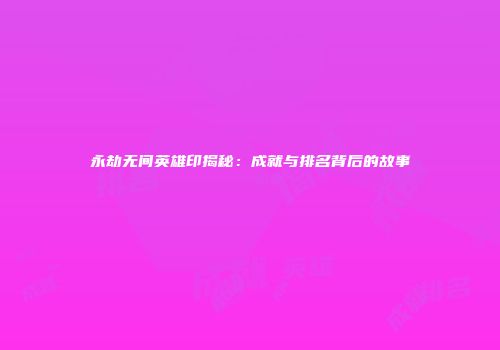 永劫无间英雄印揭秘：成就与排名背后的故事