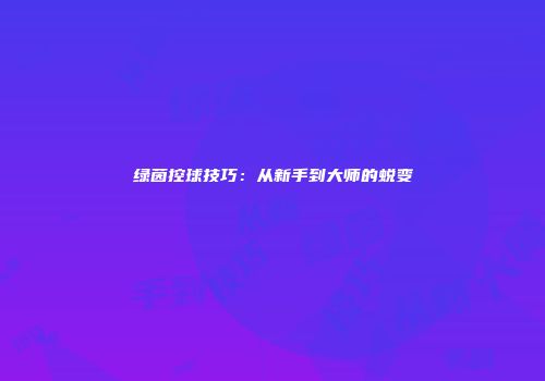 绿茵控球技巧：从新手到大师的蜕变