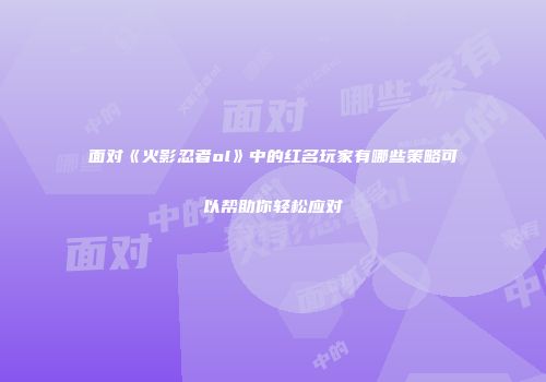 面对《火影忍者ol》中的红名玩家有哪些策略可以帮助你轻松应对