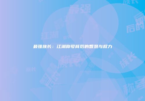 最强族长：江湖称号背后的智慧与权力
