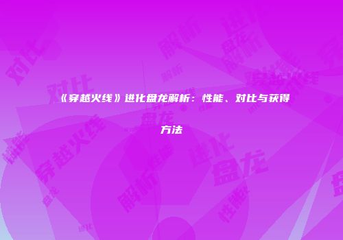 《穿越火线》进化盘龙解析：性能、对比与获得方法