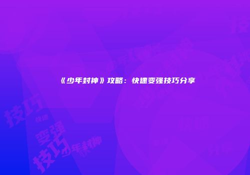 《少年封神》攻略：快速变强技巧分享