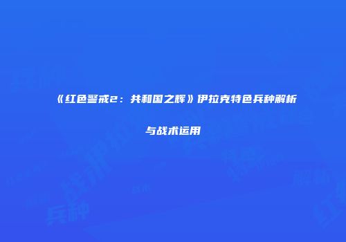 《红色警戒2：共和国之辉》伊拉克特色兵种解析与战术运用