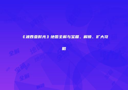 《波西亚时光》地图全解与宝箱、解锁、扩大攻略