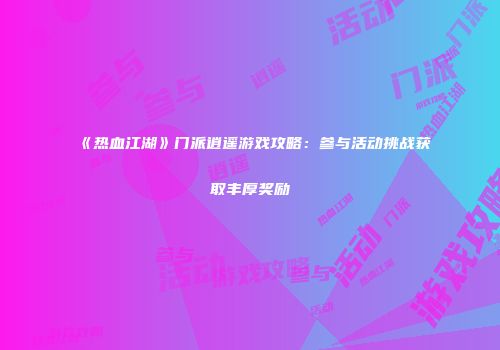 《热血江湖》门派逍遥游戏攻略:参与活动挑战获取丰厚奖励