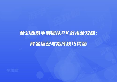 梦幻西游手游团队PK战术全攻略：阵容搭配与指挥技巧揭秘