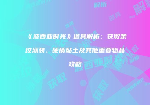 《波西亚时光》道具解析：获取条纹泳装、硬质黏土及其他重要物品攻略