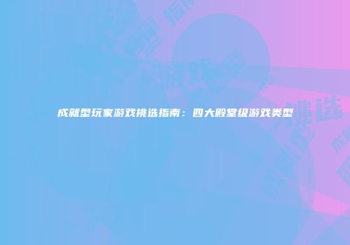 成就型玩家游戏挑选指南：四大殿堂级游戏类型