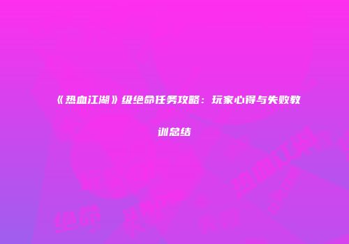 《热血江湖》级绝命任务攻略：玩家心得与失败教训总结