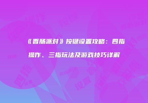 《香肠派对》按键设置攻略：四指操作、三指玩法及游戏技巧详解