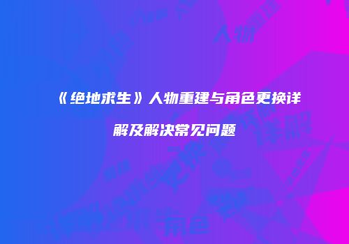 《绝地求生》人物重建与角色更换详解及解决常见问题