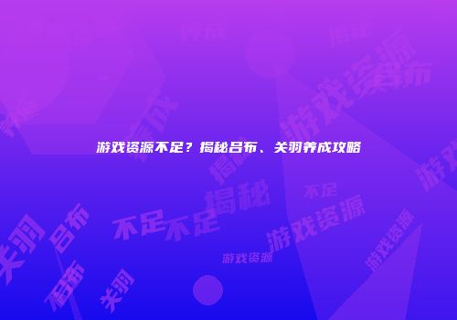 游戏资源不足？揭秘吕布、关羽养成攻略