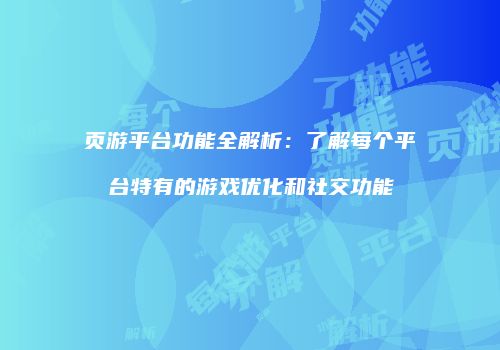 页游平台功能全解析：了解每个平台特有的游戏优化和社交功能