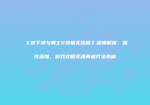 《地下城与勇士2终极无敌版》深度解析：属性叠加、游戏攻略及魂真猪打法揭秘