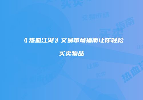 《热血江湖》交易市场指南让你轻松买卖物品
