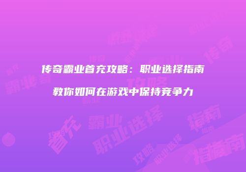传奇霸业首充攻略：职业选择指南教你如何在游戏中保持竞争力