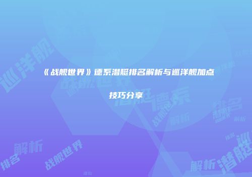 《战舰世界》德系潜艇排名解析与巡洋舰加点技巧分享
