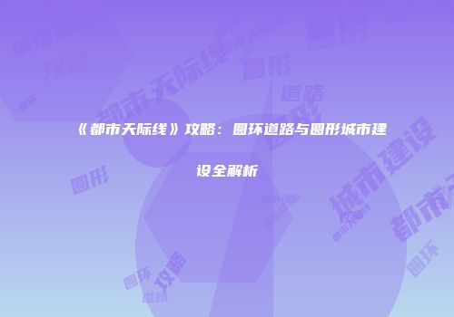 《都市天际线》攻略：圆环道路与圆形城市建设全解析
