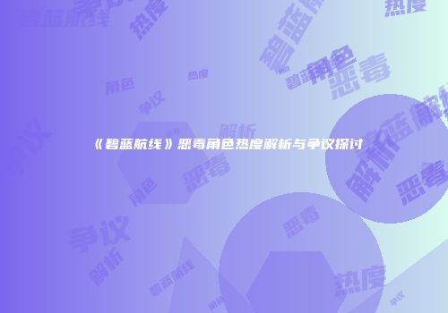 《碧蓝航线》恶毒角色热度解析与争议探讨