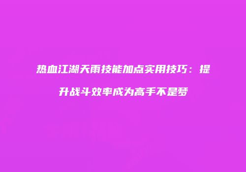 热血江湖天雨技能加点实用技巧：提升战斗效率成为高手不是梦
