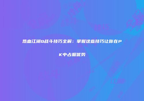 热血江湖Q战斗技巧全解：掌握这些技巧让你在PK中占据优势