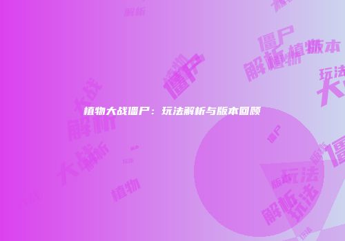 植物大战僵尸：玩法解析与版本回顾